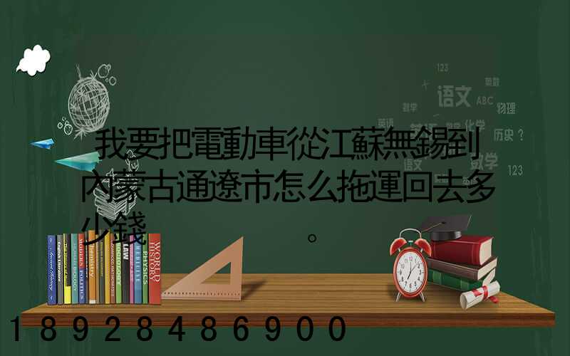 我要把電動車從江蘇無錫到內蒙古通遼市怎么拖運回去多少錢。